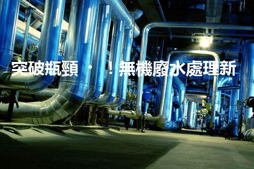 突破瓶頸！無機廢水處理新路徑探索與未來展望？